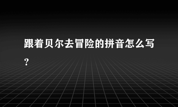 跟着贝尔去冒险的拼音怎么写？