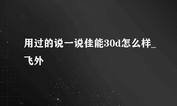 用过的说一说佳能30d怎么样_飞外