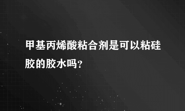 甲基丙烯酸粘合剂是可以粘硅胶的胶水吗？