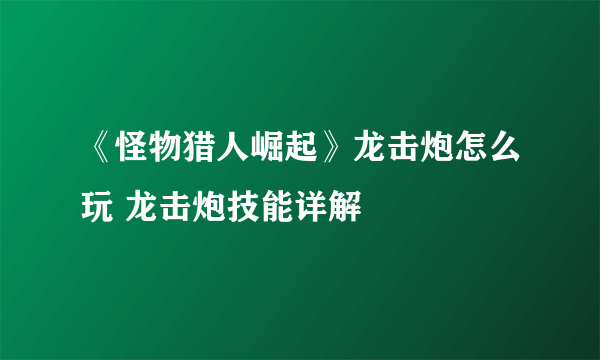 《怪物猎人崛起》龙击炮怎么玩 龙击炮技能详解