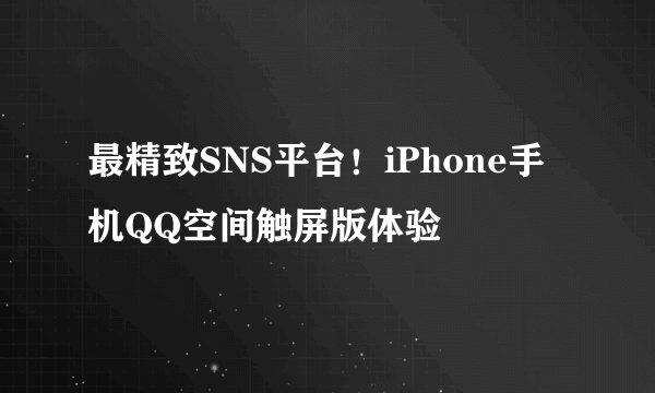 最精致SNS平台！iPhone手机QQ空间触屏版体验
