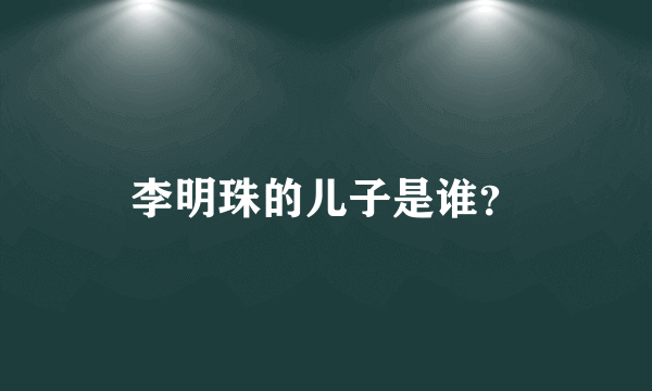 李明珠的儿子是谁？