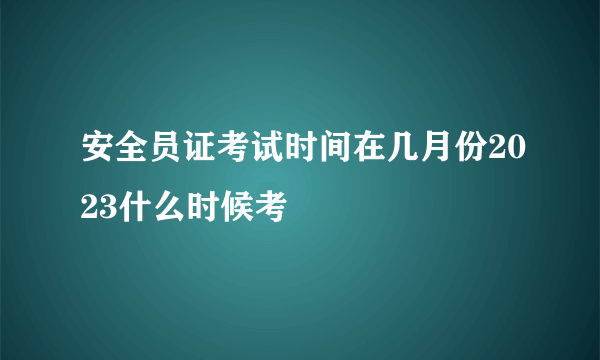 安全员证考试时间在几月份2023什么时候考