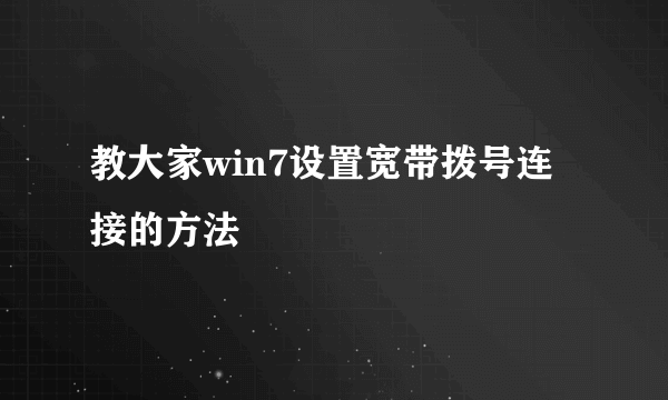 教大家win7设置宽带拨号连接的方法