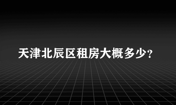 天津北辰区租房大概多少？