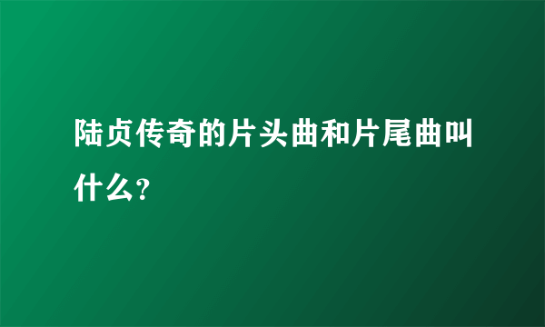 陆贞传奇的片头曲和片尾曲叫什么？