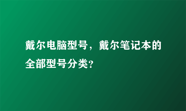 戴尔电脑型号，戴尔笔记本的全部型号分类？