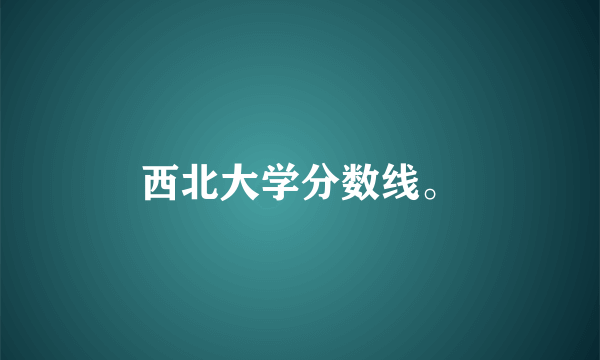 西北大学分数线。