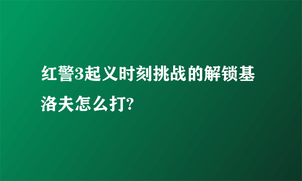 红警3起义时刻挑战的解锁基洛夫怎么打?