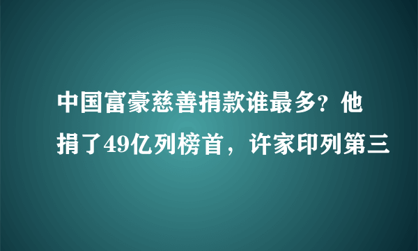 中国富豪慈善捐款谁最多？他捐了49亿列榜首，许家印列第三