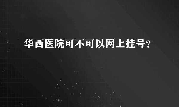 华西医院可不可以网上挂号？