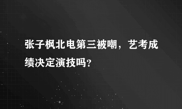 张子枫北电第三被嘲，艺考成绩决定演技吗？