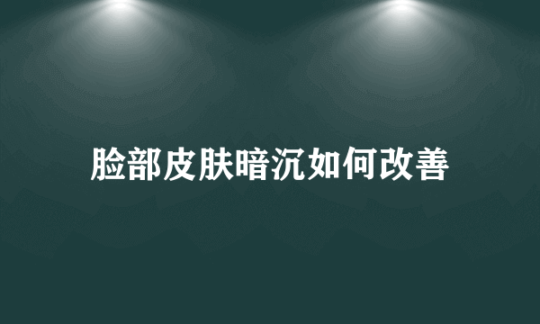 脸部皮肤暗沉如何改善