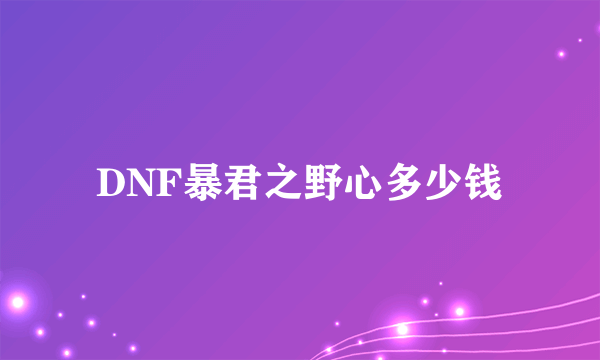 DNF暴君之野心多少钱