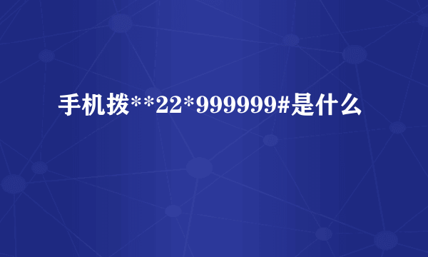 手机拨**22*999999#是什么