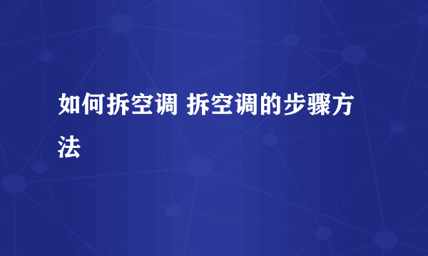 如何拆空调 拆空调的步骤方法