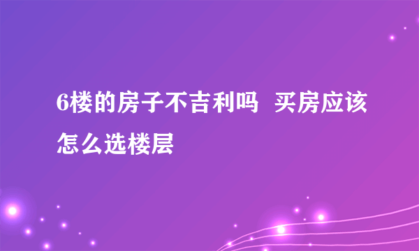 6楼的房子不吉利吗  买房应该怎么选楼层