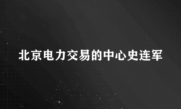 北京电力交易的中心史连军