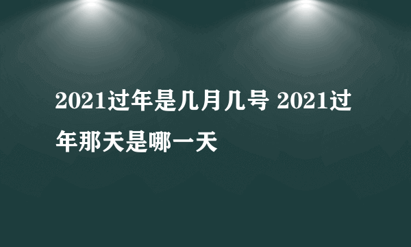 2021过年是几月几号 2021过年那天是哪一天