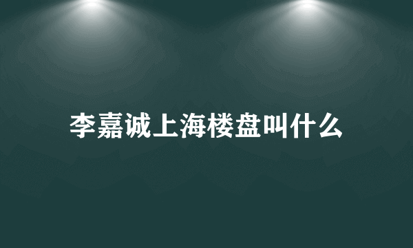 李嘉诚上海楼盘叫什么