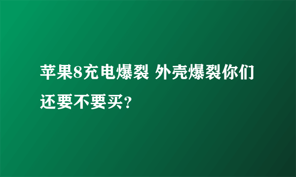 苹果8充电爆裂 外壳爆裂你们还要不要买？