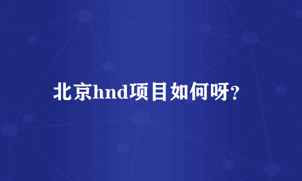 北京hnd项目如何呀？