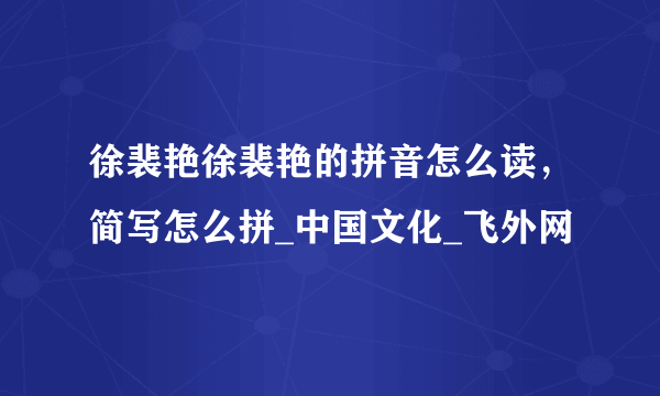 徐裴艳徐裴艳的拼音怎么读，简写怎么拼_中国文化_飞外网