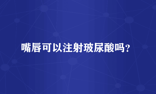 嘴唇可以注射玻尿酸吗？