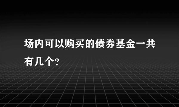 场内可以购买的债券基金一共有几个？