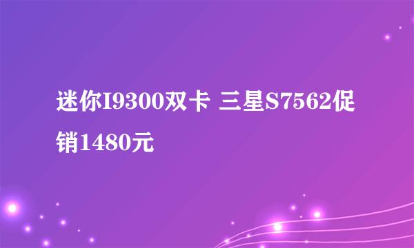 迷你I9300双卡 三星S7562促销1480元