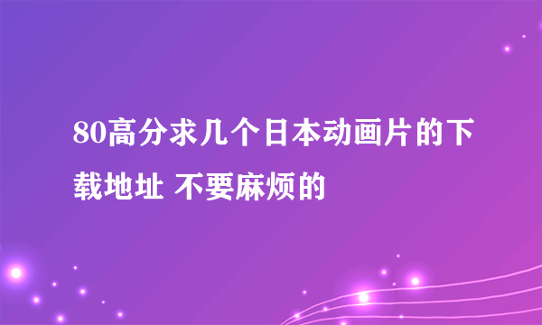 80高分求几个日本动画片的下载地址 不要麻烦的