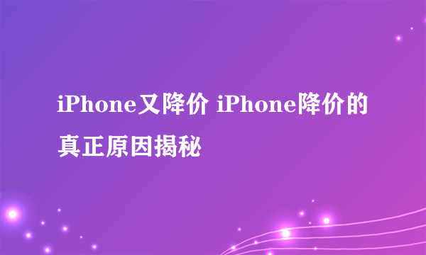 iPhone又降价 iPhone降价的真正原因揭秘
