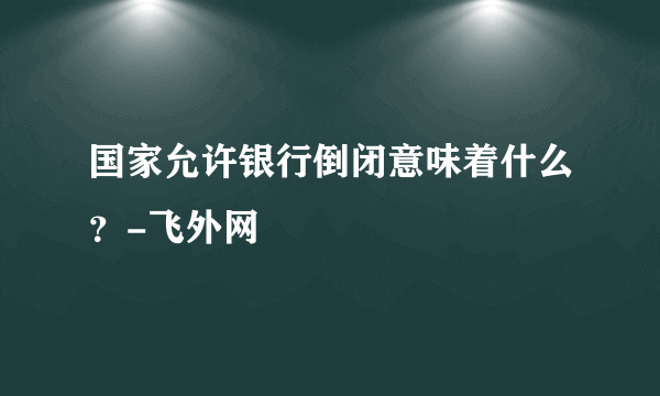 国家允许银行倒闭意味着什么？-飞外网