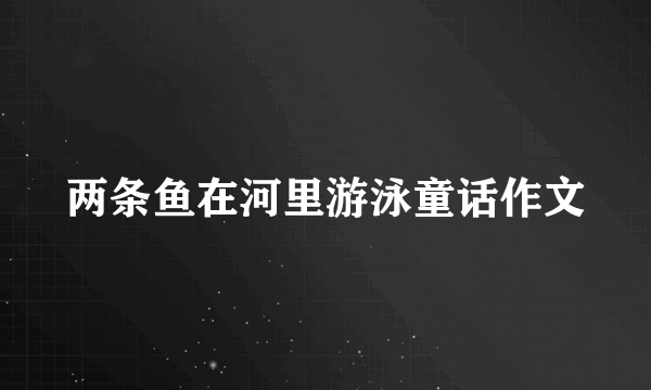 两条鱼在河里游泳童话作文