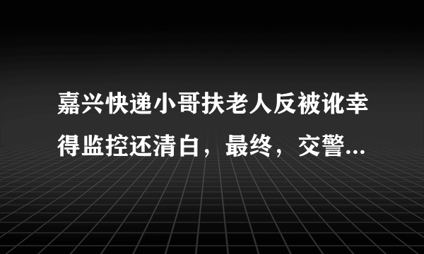 嘉兴快递小哥扶老人反被讹幸得监控还清白，最终，交警对老人进行批评教育结尾，怎么看？