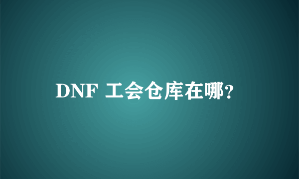 DNF 工会仓库在哪？