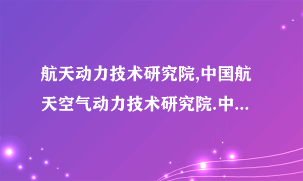 航天动力技术研究院,中国航天空气动力技术研究院.中国运载火箭技术研究院，这三个哪个好？