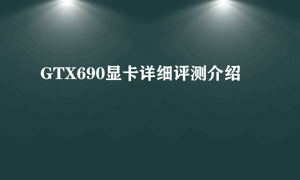 GTX690显卡详细评测介绍