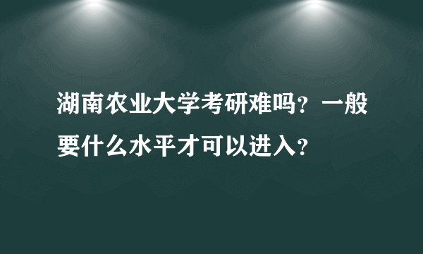 湖南农业大学考研难吗？一般要什么水平才可以进入？