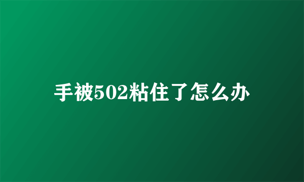手被502粘住了怎么办