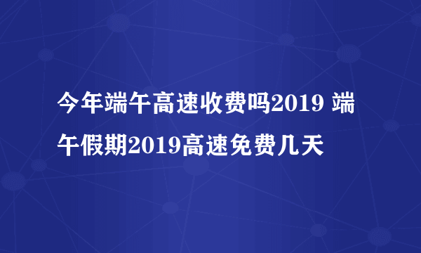 今年端午高速收费吗2019 端午假期2019高速免费几天