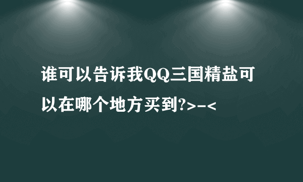 谁可以告诉我QQ三国精盐可以在哪个地方买到?>-<