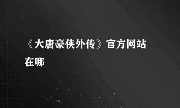 《大唐豪侠外传》官方网站 在哪