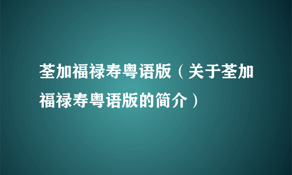 荃加福禄寿粤语版（关于荃加福禄寿粤语版的简介）