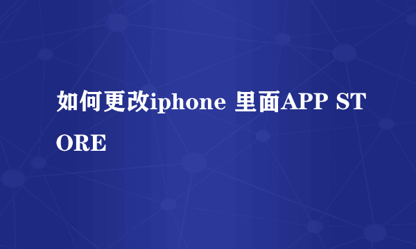 如何更改iphone 里面APP STORE