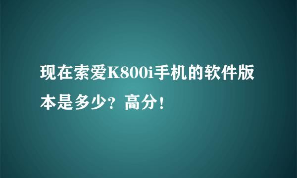 现在索爱K800i手机的软件版本是多少？高分！