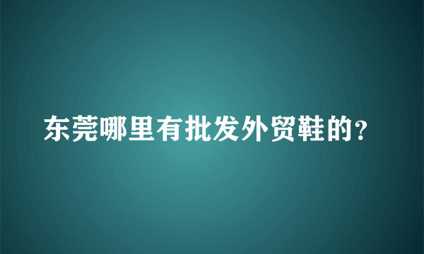 东莞哪里有批发外贸鞋的？