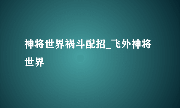 神将世界祸斗配招_飞外神将世界