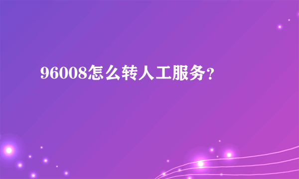 96008怎么转人工服务？