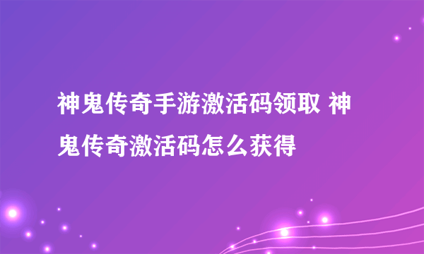 神鬼传奇手游激活码领取 神鬼传奇激活码怎么获得